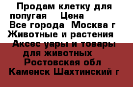 Продам клетку для попугая. › Цена ­ 3 000 - Все города, Москва г. Животные и растения » Аксесcуары и товары для животных   . Ростовская обл.,Каменск-Шахтинский г.